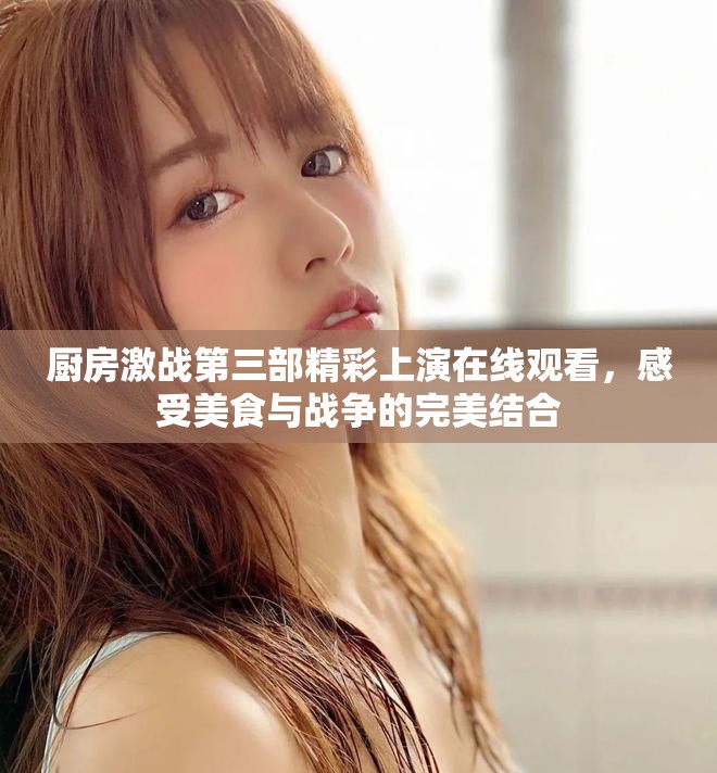 廚房激戰(zhàn)第三部精彩上演在線觀看，感受美食與戰(zhàn)爭的完美結(jié)合