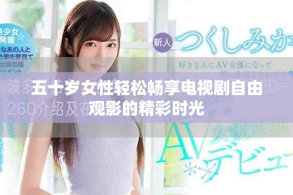 五十歲女性輕松暢享電視劇自由觀影的精彩時(shí)光