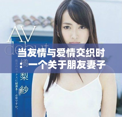 當(dāng)友情與愛情交織時(shí)：一個(gè)關(guān)于朋友妻子的故事