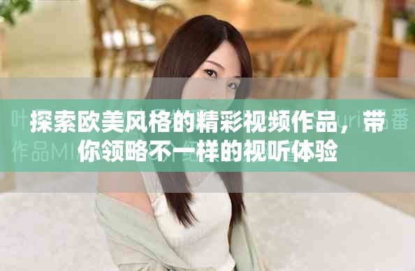 探索歐美風(fēng)格的精彩視頻作品，帶你領(lǐng)略不一樣的視聽體驗