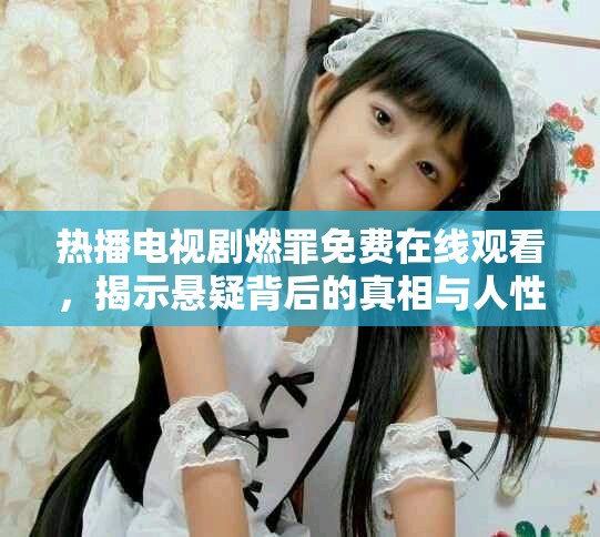 熱播電視劇燃罪免費(fèi)在線觀看，揭示懸疑背后的真相與人性之光