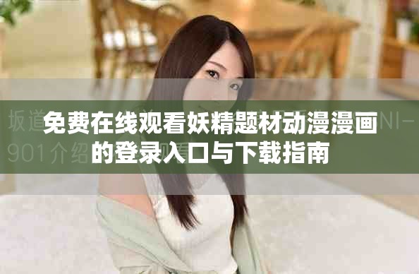 免費(fèi)在線觀看妖精題材動(dòng)漫漫畫的登錄入口與下載指南