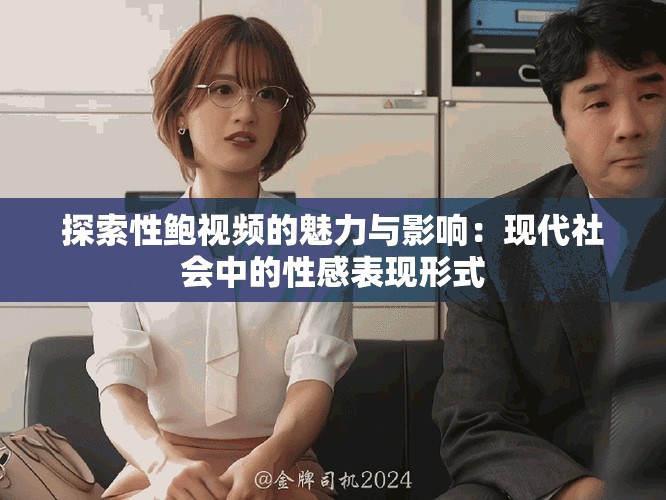 探索性鮑視頻的魅力與影響：現(xiàn)代社會(huì)中的性感表現(xiàn)形式