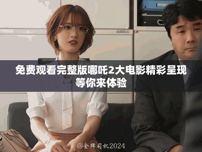 免費(fèi)觀看完整版哪吒2大電影精彩呈現(xiàn)等你來(lái)體驗(yàn)
