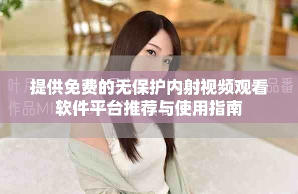 提供免費(fèi)的無保護(hù)內(nèi)射視頻觀看軟件平臺推薦與使用指南