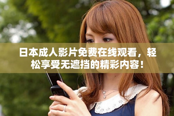日本成人影片免費(fèi)在線觀看，輕松享受無遮擋的精彩內(nèi)容！