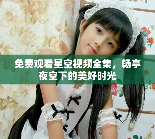 免費(fèi)觀(guān)看星空視頻全集，暢享夜空下的美好時(shí)光