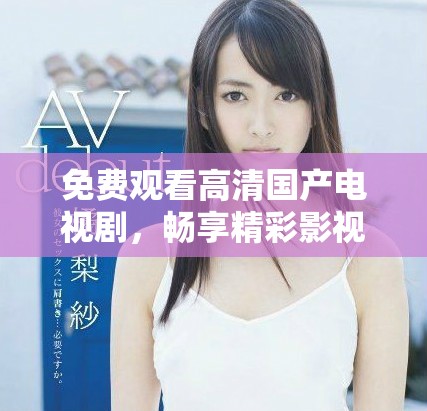 免費(fèi)觀看高清國(guó)產(chǎn)電視劇，暢享精彩影視內(nèi)容的最佳選擇