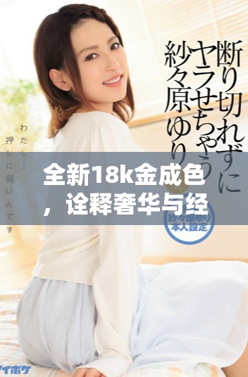 全新18k金成色，詮釋奢華與經(jīng)典的完美結(jié)合