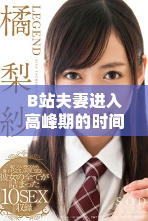 B站夫妻進(jìn)入高峰期的時間是多久 如何更好地理解這一現(xiàn)象