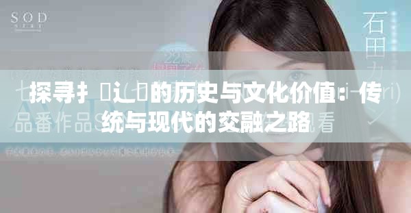 探尋扌喿辶畐的歷史與文化價值：傳統(tǒng)與現(xiàn)代的交融之路