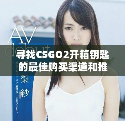尋找CSGO2開箱鑰匙的最佳購買渠道和推薦網(wǎng)站攻略