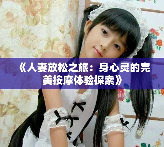 《人妻放松之旅：身心靈的完美按摩體驗探索》