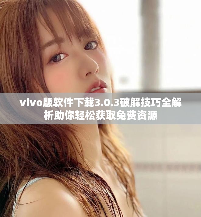 vivo版軟件下載3.0.3破解技巧全解析助你輕松獲取免費資源