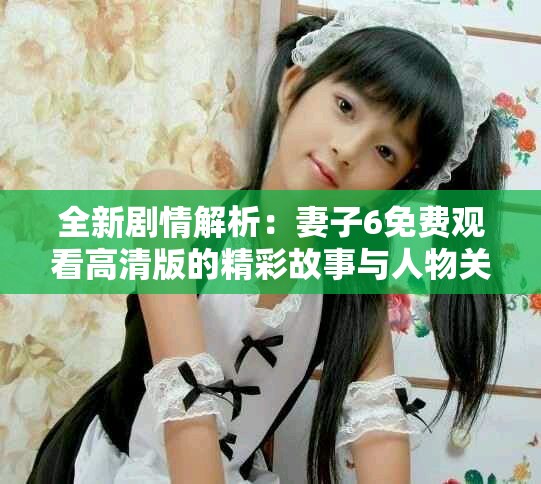 全新劇情解析：妻子6免費觀看高清版的精彩故事與人物關(guān)系探析