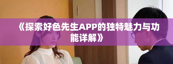 《探索好色先生APP的獨特魅力與功能詳解》