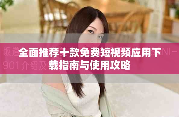 全面推薦十款免費短視頻應(yīng)用下載指南與使用攻略