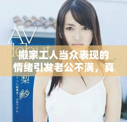 搬家工人當(dāng)眾表現(xiàn)的情緒引發(fā)老公不滿，真相令人意外