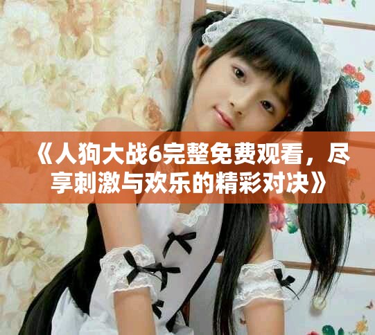 《人狗大戰(zhàn)6完整免費觀看，盡享刺激與歡樂的精彩對決》