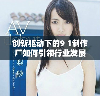 創(chuàng)新驅(qū)動(dòng)下的9 1制作廠如何引領(lǐng)行業(yè)發(fā)展新趨勢(shì)
