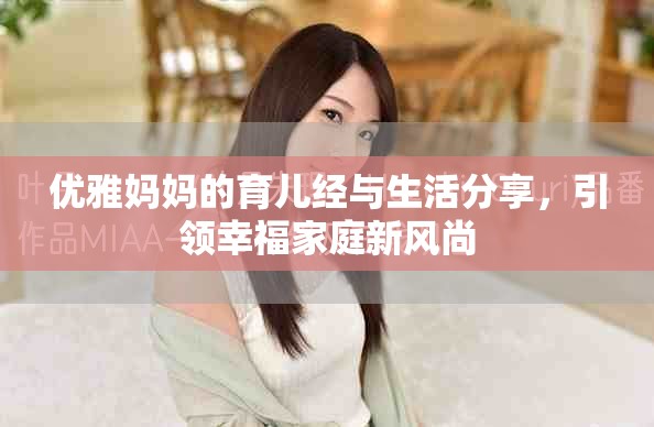 優(yōu)雅媽媽的育兒經(jīng)與生活分享，引領(lǐng)幸福家庭新風(fēng)尚