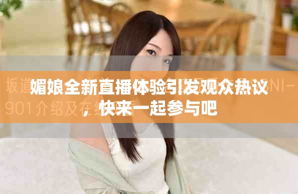 媚娘全新直播體驗(yàn)引發(fā)觀眾熱議，快來(lái)一起參與吧