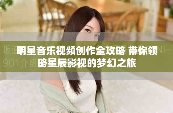明星音樂視頻創(chuàng)作全攻略 帶你領(lǐng)略星辰影視的夢幻之旅