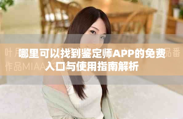 哪里可以找到鑒定師APP的免費(fèi)入口與使用指南解析