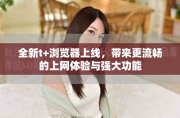 全新t+瀏覽器上線，帶來更流暢的上網(wǎng)體驗與強大功能