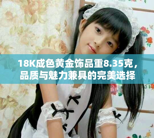 18K成色黃金飾品重8.35克，品質(zhì)與魅力兼具的完美選擇