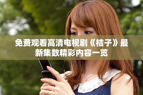 免費(fèi)觀看高清電視劇《桔子》最新集數(shù)精彩內(nèi)容一覽
