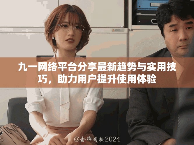 九一網(wǎng)絡(luò)平臺(tái)分享最新趨勢(shì)與實(shí)用技巧，助力用戶提升使用體驗(yàn)