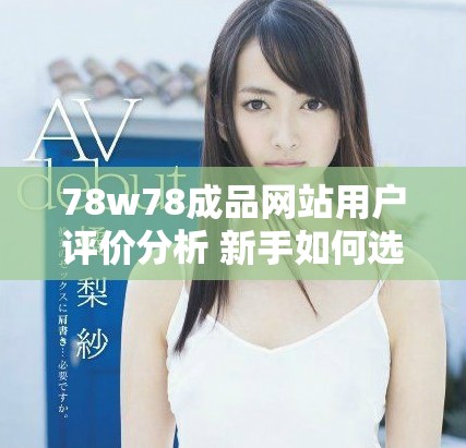 78w78成品網(wǎng)站用戶評價分析 新手如何選擇優(yōu)質(zhì)資源和服務