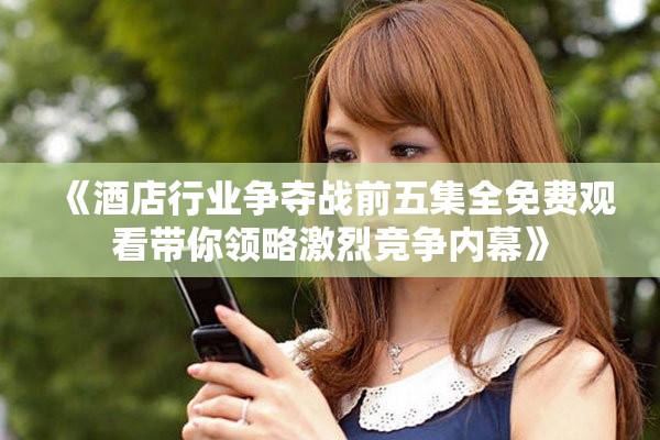 《酒店行業(yè)爭奪戰(zhàn)前五集全免費(fèi)觀看帶你領(lǐng)略激烈競爭內(nèi)幕》