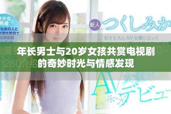 年長男士與20歲女孩共賞電視劇的奇妙時光與情感發(fā)現(xiàn)