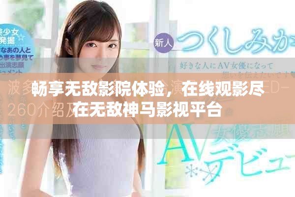暢享無敵影院體驗(yàn)，在線觀影盡在無敵神馬影視平臺(tái)