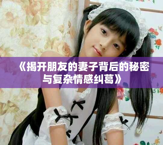 《揭開朋友的妻子背后的秘密與復(fù)雜情感糾葛》