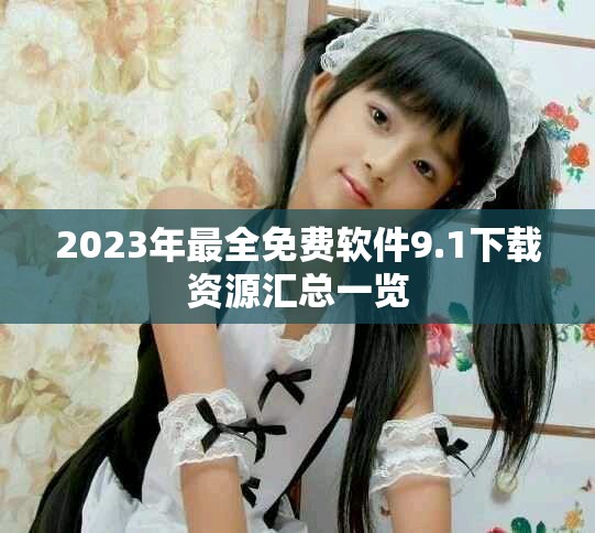 2023年最全免費軟件9.1下載資源匯總一覽