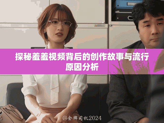 探秘羞羞視頻背后的創(chuàng)作故事與流行原因分析