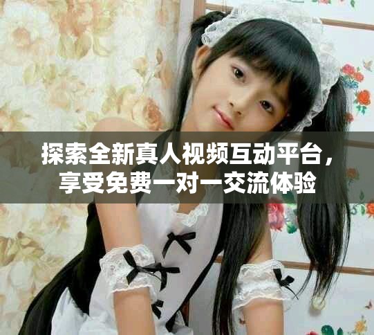探索全新真人視頻互動平臺，享受免費一對一交流體驗