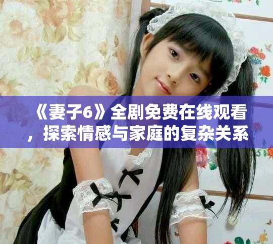 《妻子6》全劇免費(fèi)在線觀看，探索情感與家庭的復(fù)雜關(guān)系