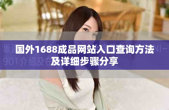 國(guó)外1688成品網(wǎng)站入口查詢方法及詳細(xì)步驟分享