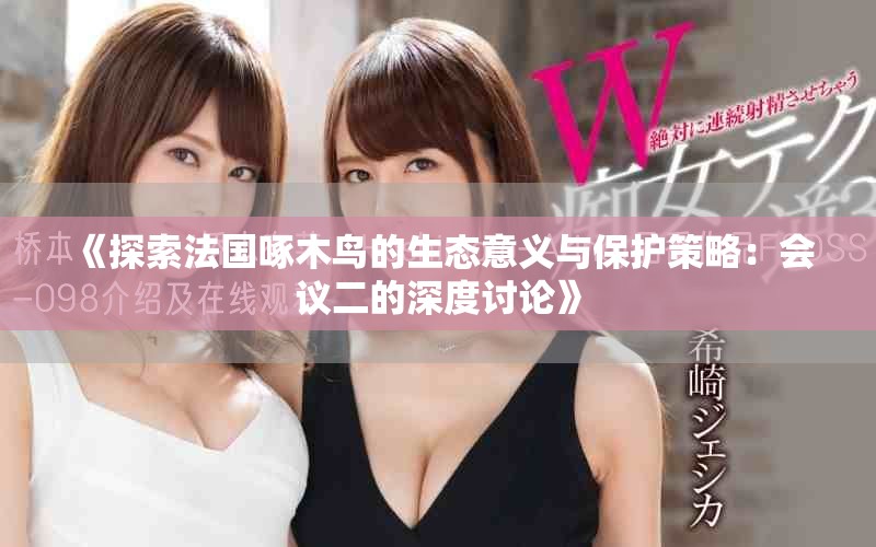 《探索法國啄木鳥的生態(tài)意義與保護策略：會議二的深度討論》