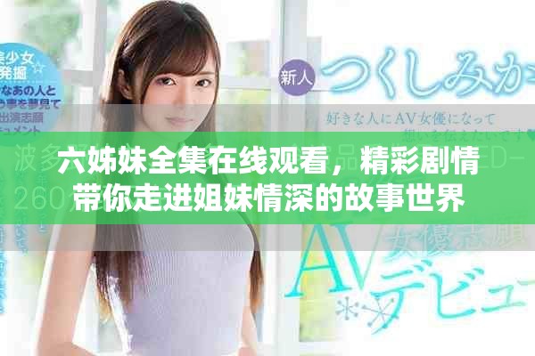 六姊妹全集在線觀看，精彩劇情帶你走進姐妹情深的故事世界
