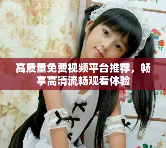 高質(zhì)量免費(fèi)視頻平臺(tái)推薦，暢享高清流暢觀看體驗(yàn)