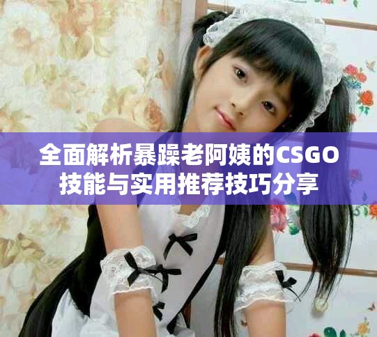 全面解析暴躁老阿姨的CSGO技能與實(shí)用推薦技巧分享