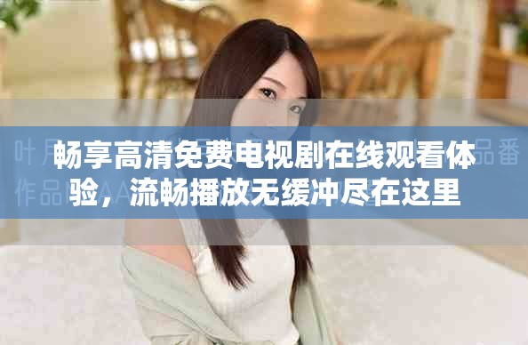 暢享高清免費(fèi)電視劇在線觀看體驗(yàn)，流暢播放無緩沖盡在這里