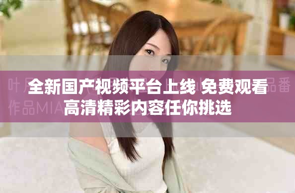 全新國產(chǎn)視頻平臺上線 免費(fèi)觀看高清精彩內(nèi)容任你挑選