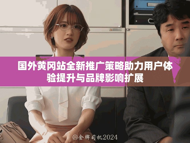 國(guó)外黃岡站全新推廣策略助力用戶體驗(yàn)提升與品牌影響擴(kuò)展