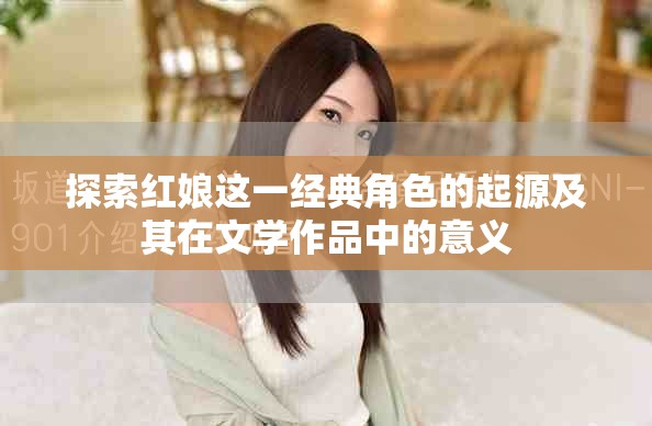 探索紅娘這一經(jīng)典角色的起源及其在文學作品中的意義